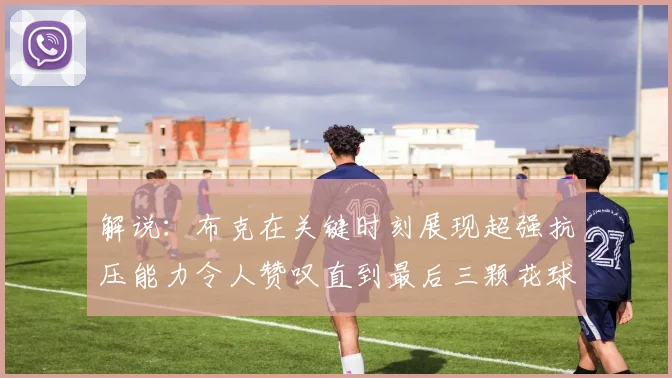 解说：布克在关键时刻展现超强抗压能力令人赞叹直到最后三颗花球前