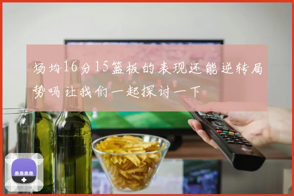 场均16分15篮板的表现还能逆转局势吗让我们一起探讨一下