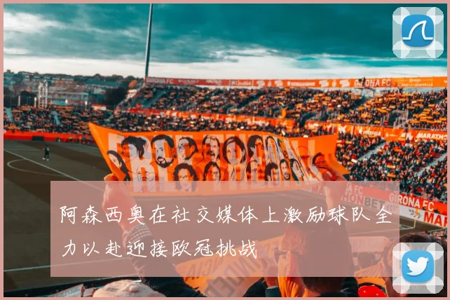 阿森西奥在社交媒体上激励球队全力以赴迎接欧冠挑战