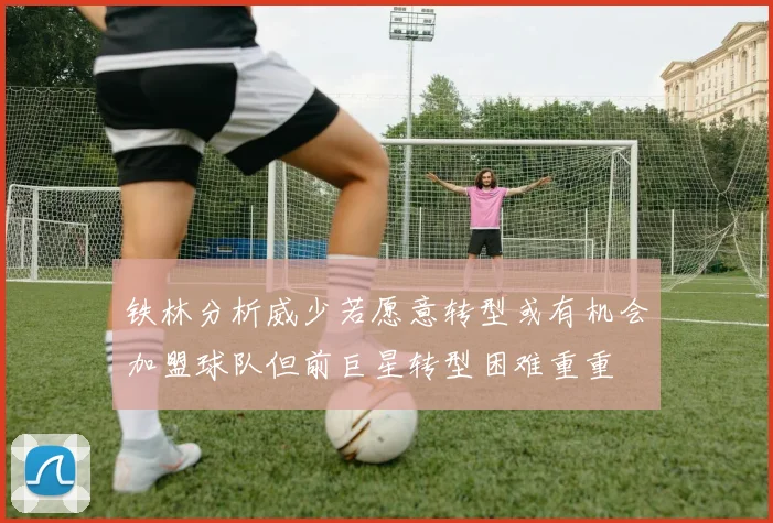 铁林分析威少若愿意转型或有机会加盟球队但前巨星转型困难重重