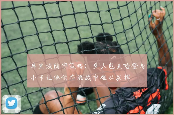 库里谈防守策略：多人包夹哈登与小卡让他们在混战中难以发挥