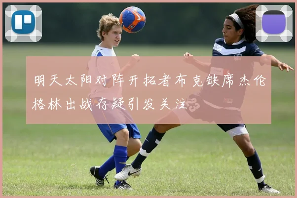 明天太阳对阵开拓者布克缺席杰伦格林出战存疑引发关注