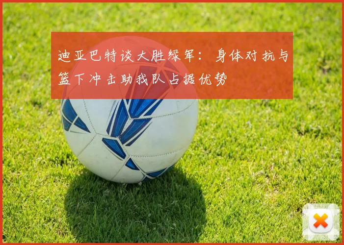 迪亚巴特谈大胜绿军：身体对抗与篮下冲击助我队占据优势