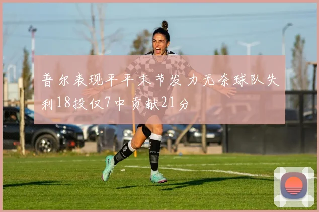 普尔表现平平末节发力无奈球队失利18投仅7中贡献21分