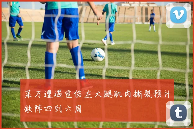 莱万遭遇重伤左大腿肌肉撕裂预计缺阵四到六周