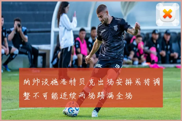 纳帅谈施洛特贝克出场安排或将调整不可能连续两场踢满全场
