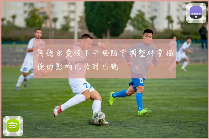 阿德尔曼谈下半场防守调整对霍福德的影响已为时已晚