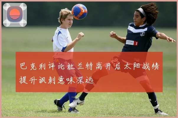 巴克利评论杜兰特离开后太阳战绩提升讽刺意味深远