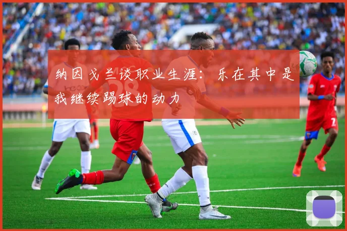 纳因戈兰谈职业生涯：乐在其中是我继续踢球的动力