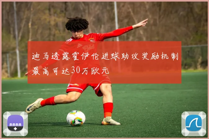 迪马透露霍伊伦进球助攻奖励机制最高可达30万欧元
