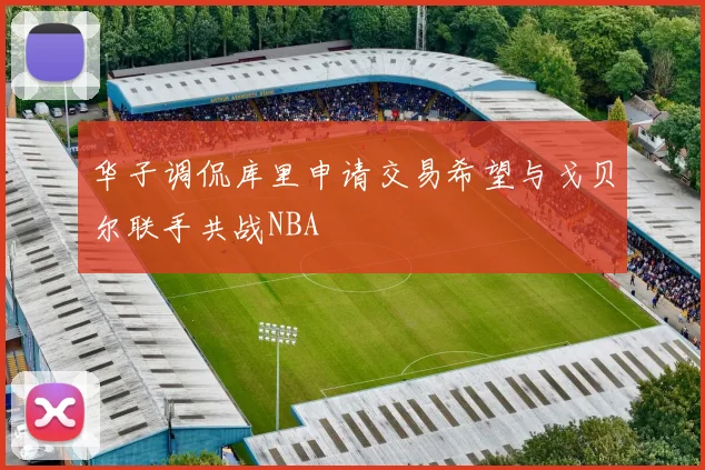 华子调侃库里申请交易希望与戈贝尔联手共战NBA
