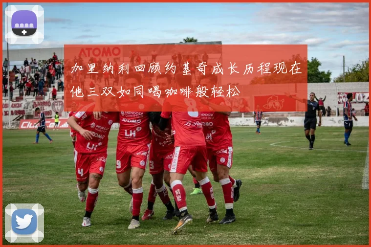 加里纳利回顾约基奇成长历程现在他三双如同喝咖啡般轻松