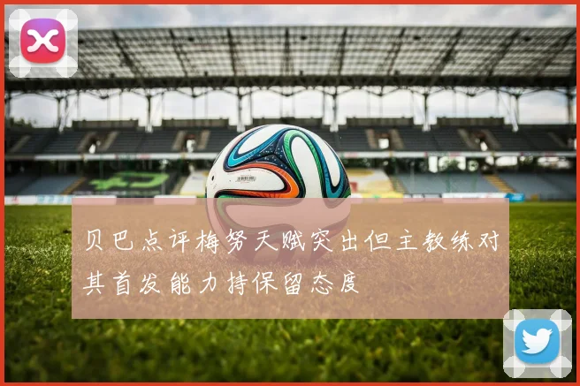 贝巴点评梅努天赋突出但主教练对其首发能力持保留态度