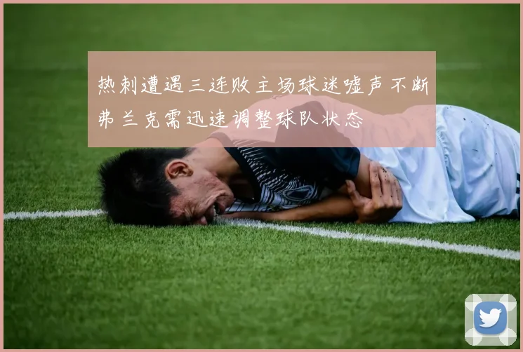 热刺遭遇三连败主场球迷嘘声不断弗兰克需迅速调整球队状态