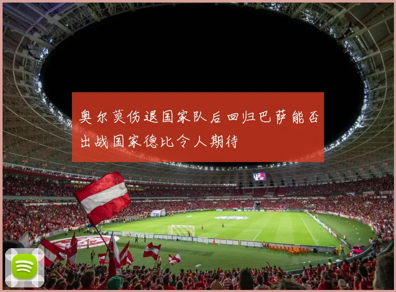 奥尔莫伤退国家队后回归巴萨能否出战国家德比令人期待