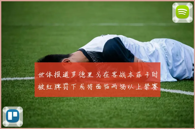 世体报道罗德里戈在客战本菲卡时被红牌罚下或将面临两场以上禁赛处罚