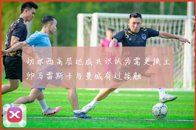 切尔西高层达成共识认为需更换主帅马雷斯卡与曼城有过接触