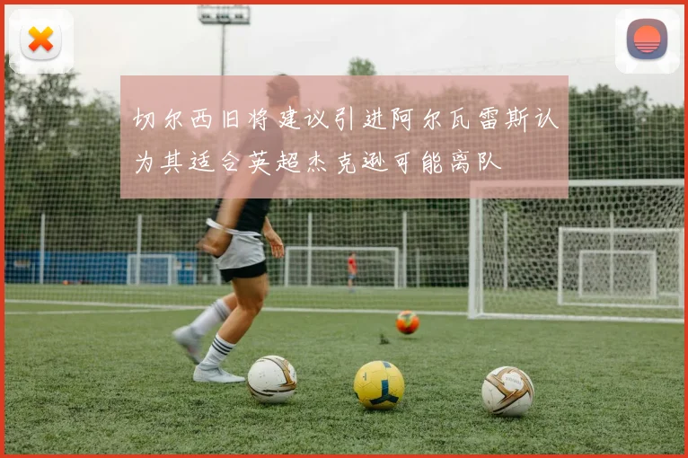 切尔西旧将建议引进阿尔瓦雷斯认为其适合英超杰克逊可能离队