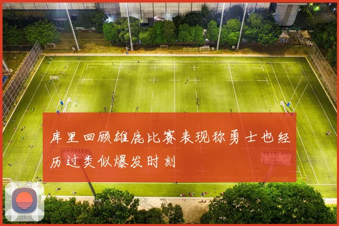 库里回顾雄鹿比赛表现称勇士也经历过类似爆发时刻