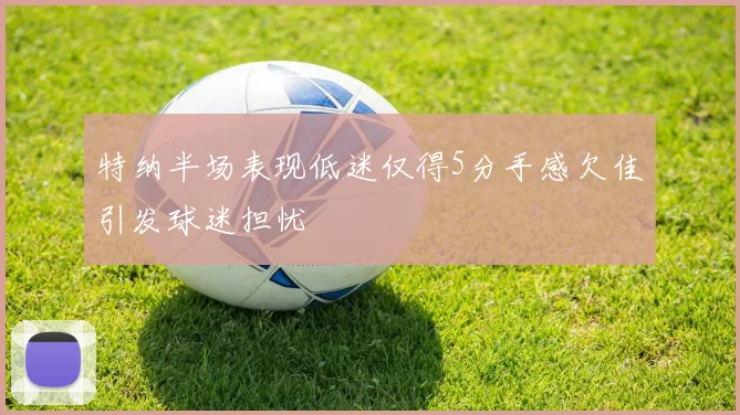 特纳半场表现低迷仅得5分手感欠佳引发球迷担忧