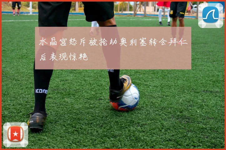 水晶宫怒斥被抢劫奥利塞转会拜仁后表现惊艳