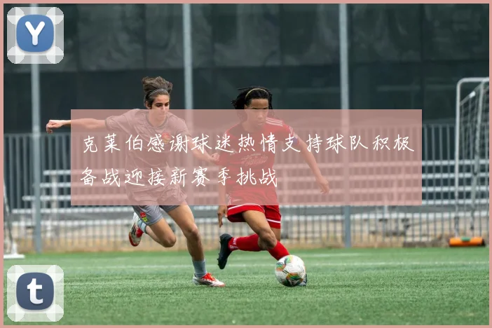 克莱伯感谢球迷热情支持球队积极备战迎接新赛季挑战