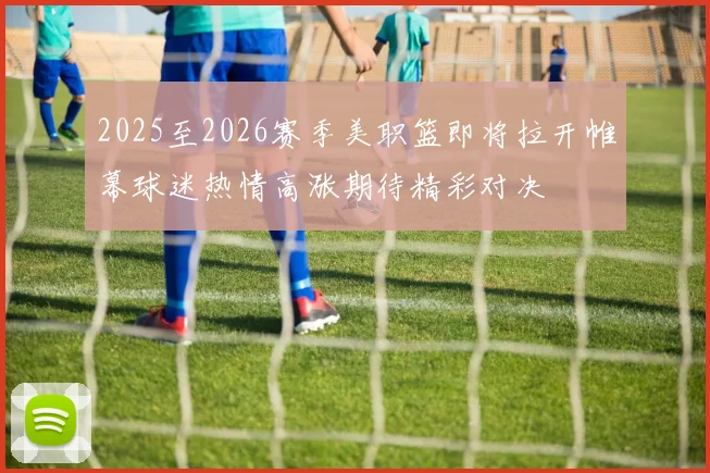 2025至2026赛季美职篮即将拉开帷幕球迷热情高涨期待精彩对决