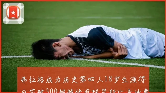 弗拉格成为历史第四人18岁生涯得分突破300超越传奇球星科比麦迪詹姆斯