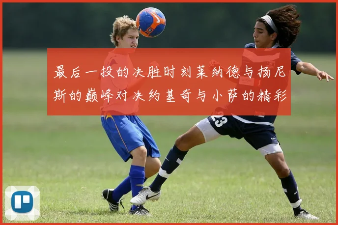 最后一投的决胜时刻莱纳德与扬尼斯的巅峰对决约基奇与小萨的精彩较量