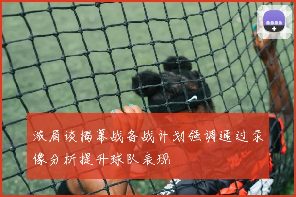 浓眉谈揭幕战备战计划强调通过录像分析提升球队表现