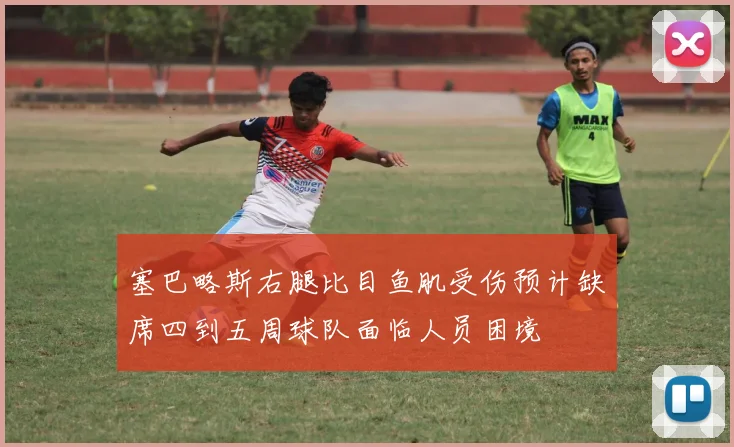 塞巴略斯右腿比目鱼肌受伤预计缺席四到五周球队面临人员困境