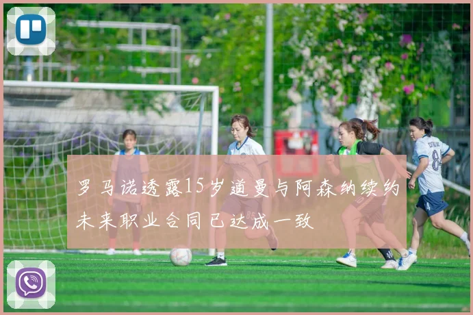 罗马诺透露15岁道曼与阿森纳续约未来职业合同已达成一致