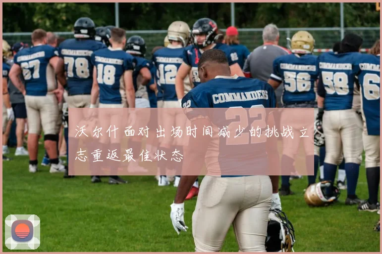 沃尔什面对出场时间减少的挑战立志重返最佳状态