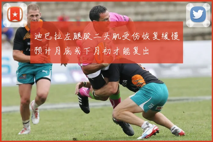 迪巴拉左腿股二头肌受伤恢复缓慢预计月底或下月初才能复出