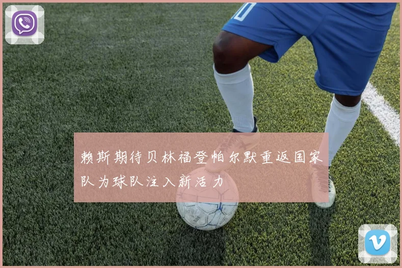 赖斯期待贝林福登帕尔默重返国家队为球队注入新活力