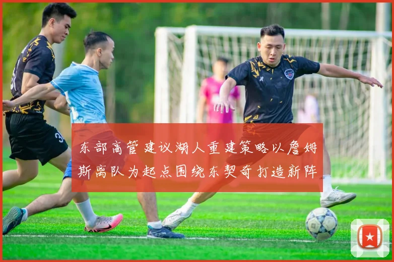 东部高管建议湖人重建策略以詹姆斯离队为起点围绕东契奇打造新阵容