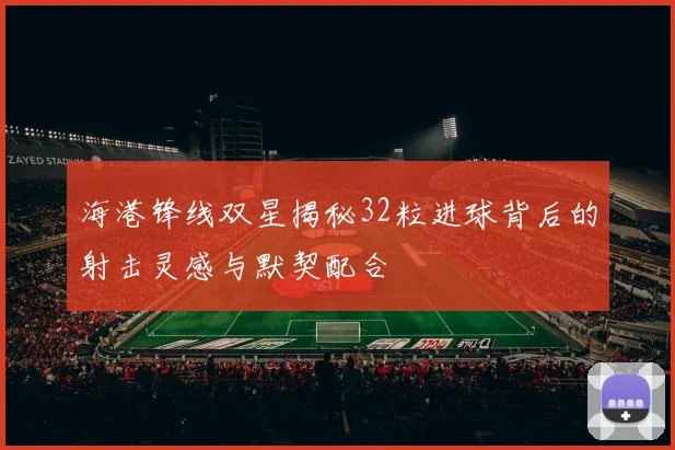 海港锋线双星揭秘32粒进球背后的射击灵感与默契配合