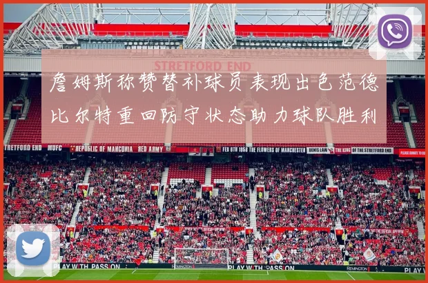 詹姆斯称赞替补球员表现出色范德比尔特重回防守状态助力球队胜利