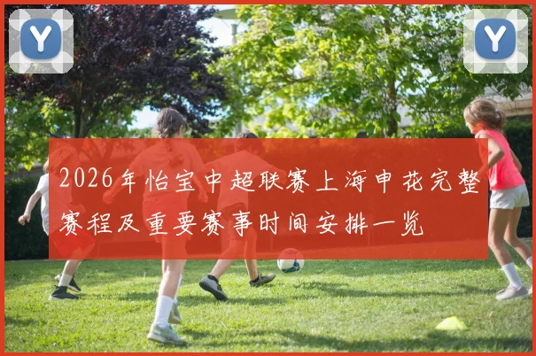 2026年怡宝中超联赛上海申花完整赛程及重要赛事时间安排一览
