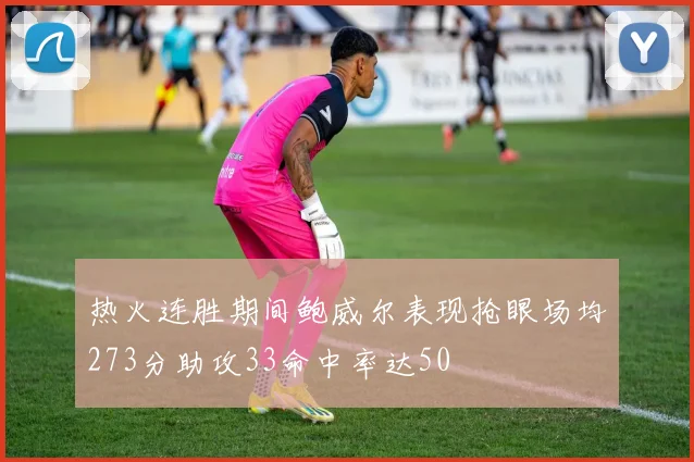 热火连胜期间鲍威尔表现抢眼场均273分助攻33命中率达50