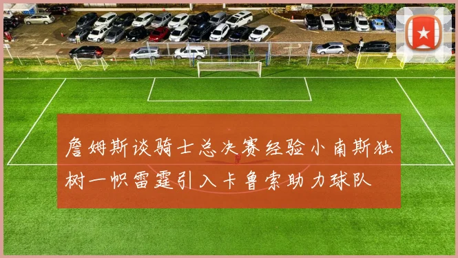 詹姆斯谈骑士总决赛经验小南斯独树一帜雷霆引入卡鲁索助力球队