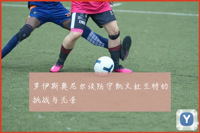 罗伊斯奥尼尔谈防守凯文杜兰特的挑战与无奈