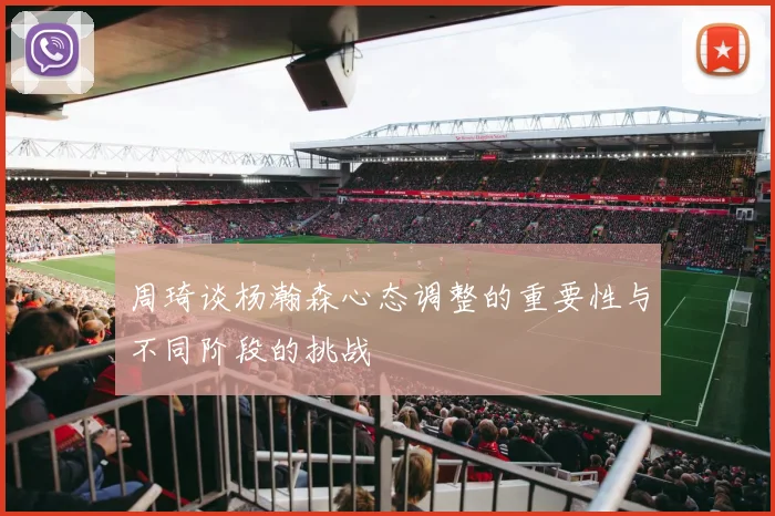 周琦谈杨瀚森心态调整的重要性与不同阶段的挑战