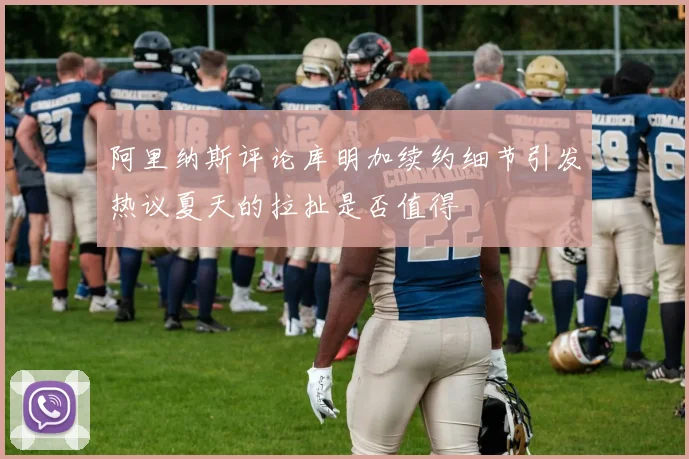 阿里纳斯评论库明加续约细节引发热议夏天的拉扯是否值得