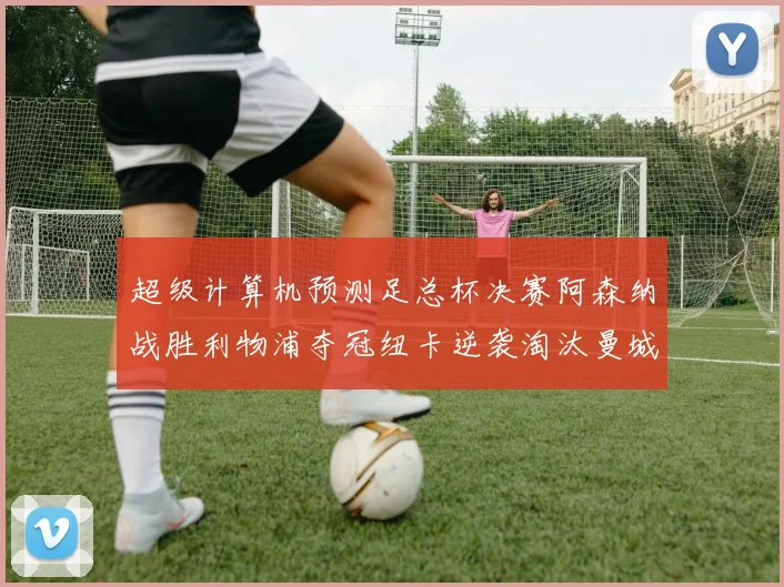超级计算机预测足总杯决赛阿森纳战胜利物浦夺冠纽卡逆袭淘汰曼城