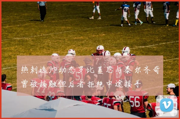 热刺选帅动态罗比基恩与泰尔齐奇曾被接触但后者拒绝中途接手