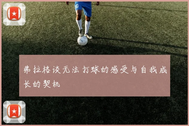 弗拉格谈无法打球的感受与自我成长的契机