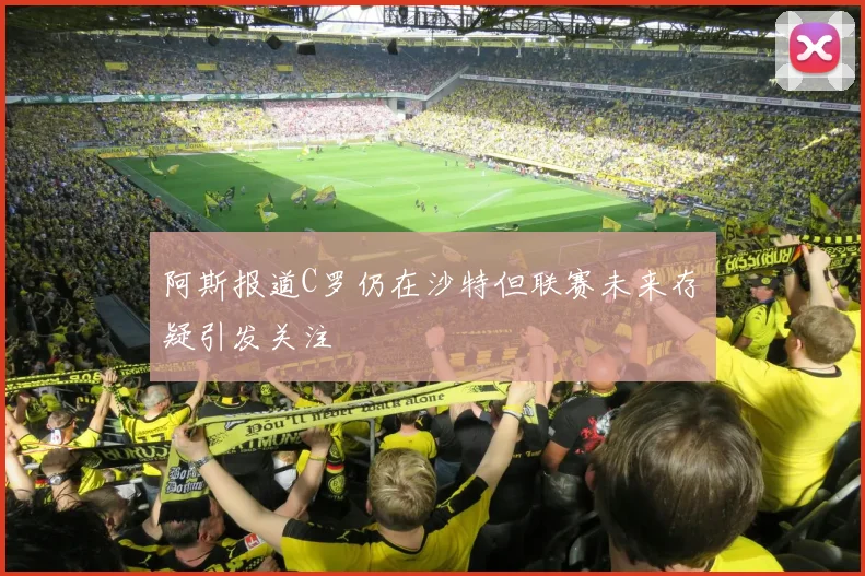 阿斯报道C罗仍在沙特但联赛未来存疑引发关注