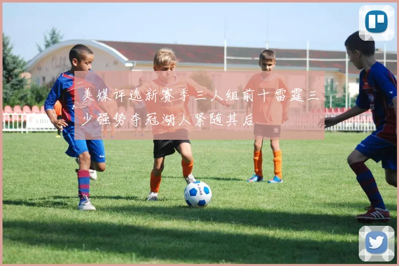 美媒评选新赛季三人组前十雷霆三少强势夺冠湖人紧随其后