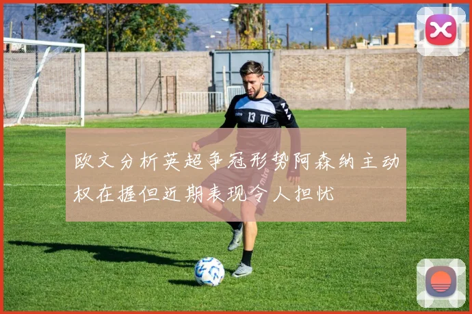 欧文分析英超争冠形势阿森纳主动权在握但近期表现令人担忧